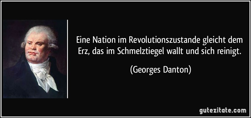 Eine Nation im Revolutionszustande gleicht dem Erz, das im Schmelztiegel wallt und sich reinigt. (Georges Danton)
