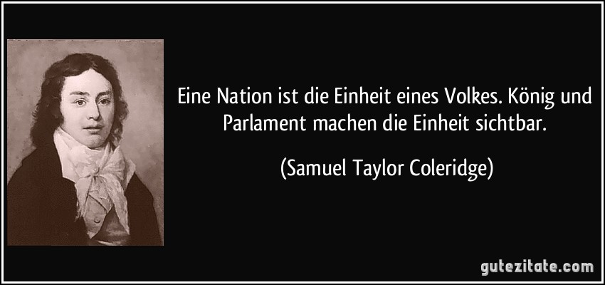 Eine Nation ist die Einheit eines Volkes. König und Parlament machen die Einheit sichtbar. (Samuel Taylor Coleridge)