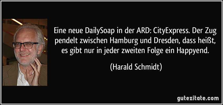 Eine neue DailySoap in der ARD: CityExpress. Der Zug pendelt zwischen Hamburg und Dresden, dass heißt, es gibt nur in jeder zweiten Folge ein Happyend. (Harald Schmidt)