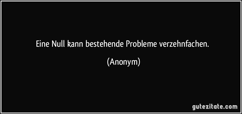 Eine Null kann bestehende Probleme verzehnfachen. (Anonym)