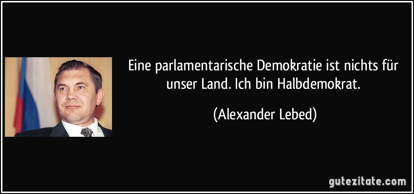 Eine parlamentarische Demokratie ist nichts für unser Land. Ich bin Halbdemokrat. (Alexander Lebed)