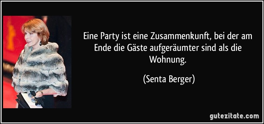 Eine Party ist eine Zusammenkunft, bei der am Ende die Gäste aufgeräumter sind als die Wohnung. (Senta Berger)