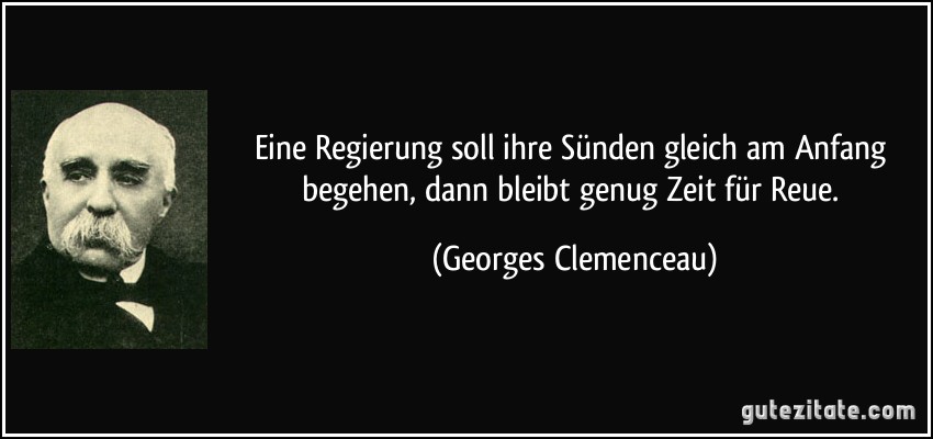 Eine Regierung soll ihre Sünden gleich am Anfang begehen, dann bleibt genug Zeit für Reue. (Georges Clemenceau)