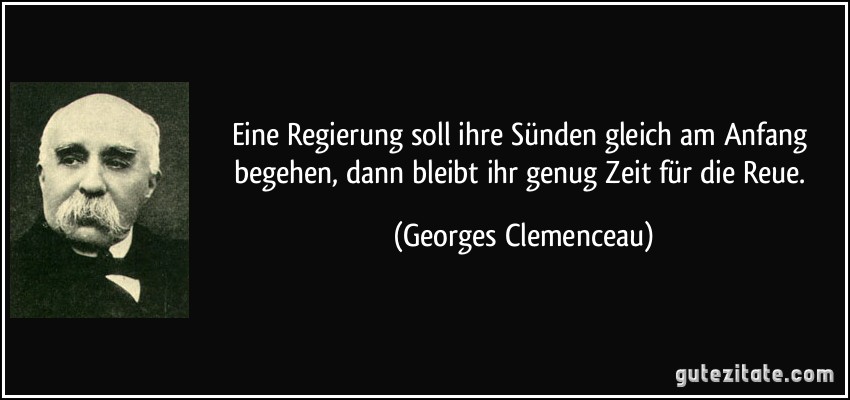 Eine Regierung soll ihre Sünden gleich am Anfang begehen, dann bleibt ihr genug Zeit für die Reue. (Georges Clemenceau)