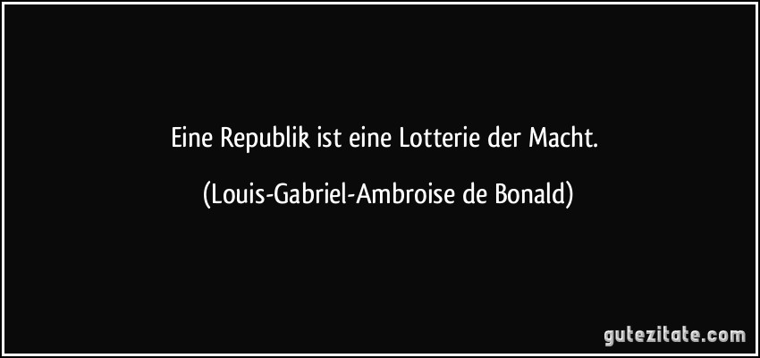 Eine Republik ist eine Lotterie der Macht. (Louis-Gabriel-Ambroise de Bonald)