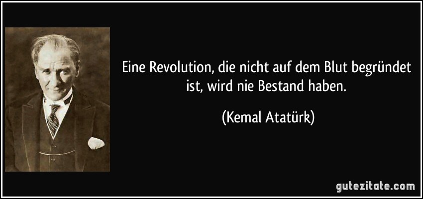 Eine Revolution, die nicht auf dem Blut begründet ist, wird nie Bestand haben. (Kemal Atatürk)