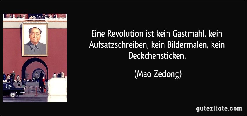 Eine Revolution ist kein Gastmahl, kein Aufsatzschreiben, kein Bildermalen, kein Deckchensticken. (Mao Zedong)