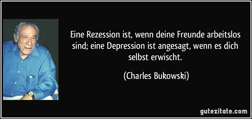 Eine Rezession ist, wenn deine Freunde arbeitslos sind; eine Depression ist angesagt, wenn es dich selbst erwischt. (Charles Bukowski)