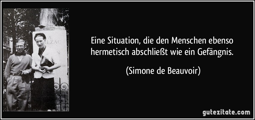 Eine Situation, die den Menschen ebenso hermetisch abschließt wie ein Gefängnis. (Simone de Beauvoir)