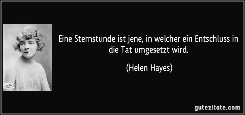 Eine Sternstunde ist jene, in welcher ein Entschluss in die Tat umgesetzt wird. (Helen Hayes)