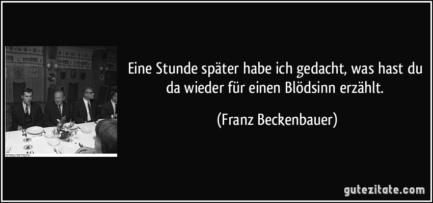 Eine Stunde später habe ich gedacht, was hast du da wieder für einen Blödsinn erzählt. (Franz Beckenbauer)