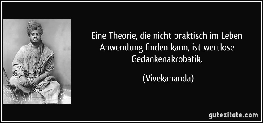 Eine Theorie, die nicht praktisch im Leben Anwendung finden kann, ist wertlose Gedankenakrobatik. (Vivekananda)