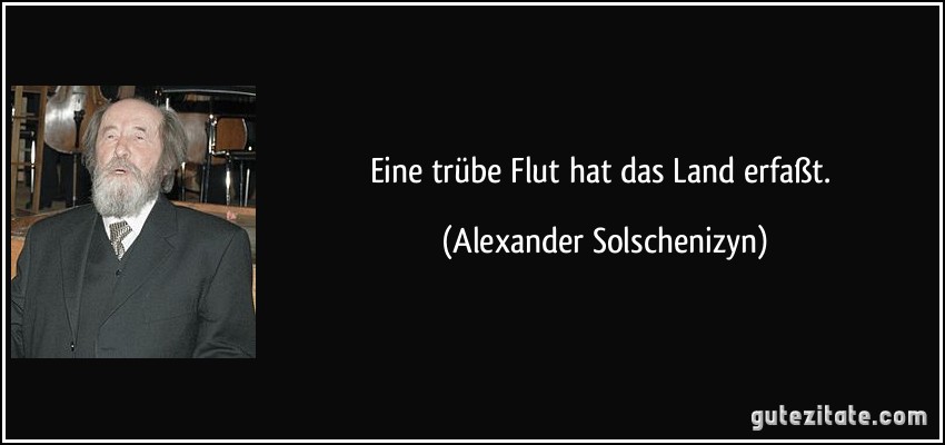 Eine trübe Flut hat das Land erfaßt. (Alexander Solschenizyn)