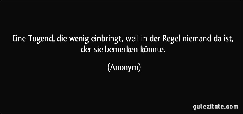 Eine Tugend, die wenig einbringt, weil in der Regel niemand da ist, der sie bemerken könnte. (Anonym)