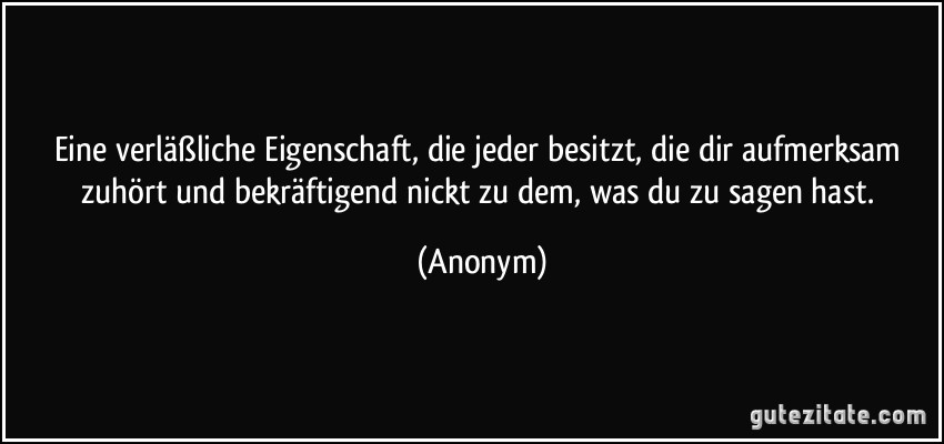 Eine verläßliche Eigenschaft, die jeder besitzt, die dir aufmerksam zuhört und bekräftigend nickt zu dem, was du zu sagen hast. (Anonym)