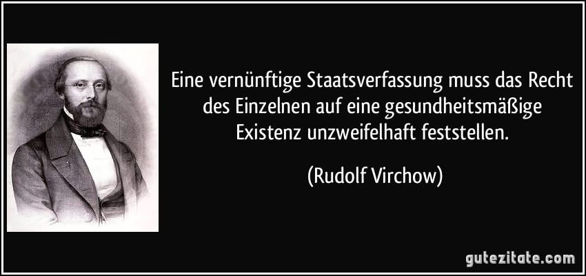 Eine vernünftige Staatsverfassung muss das Recht des Einzelnen auf eine gesundheitsmäßige Existenz unzweifelhaft feststellen. (Rudolf Virchow)