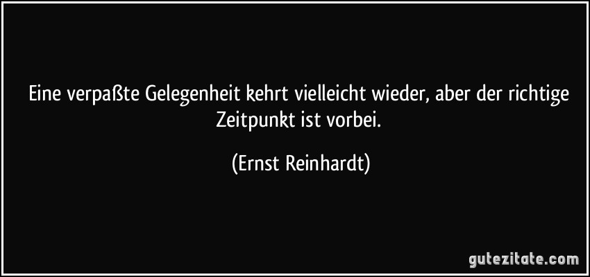 Eine verpaßte Gelegenheit kehrt vielleicht wieder, aber der richtige Zeitpunkt ist vorbei. (Ernst Reinhardt)