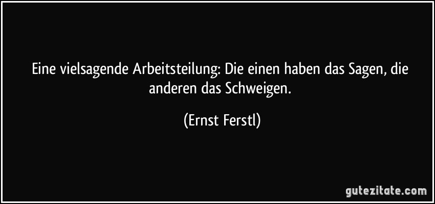 Eine vielsagende Arbeitsteilung: Die einen haben das Sagen, die anderen das Schweigen. (Ernst Ferstl)