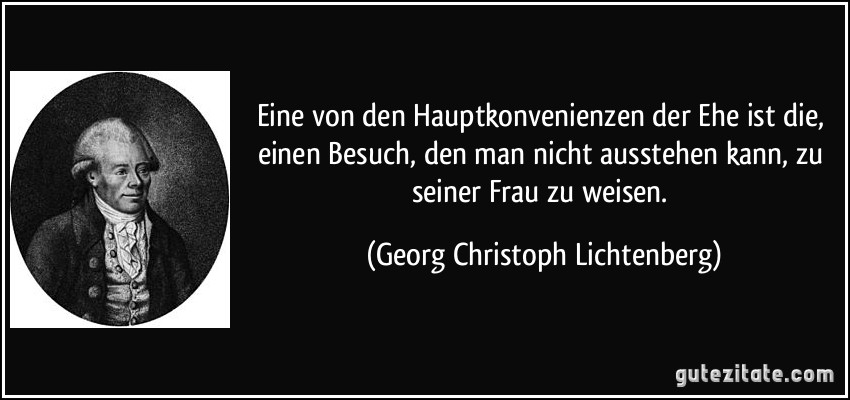 Eine von den Hauptkonvenienzen der Ehe ist die, einen Besuch, den man nicht ausstehen kann, zu seiner Frau zu weisen. (Georg Christoph Lichtenberg)