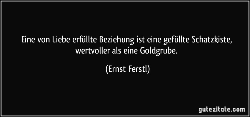 Eine von Liebe erfüllte Beziehung ist eine gefüllte Schatzkiste, wertvoller als eine Goldgrube. (Ernst Ferstl)