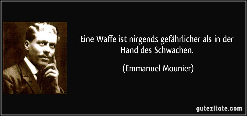 Eine Waffe ist nirgends gefährlicher als in der Hand des Schwachen. (Emmanuel Mounier)