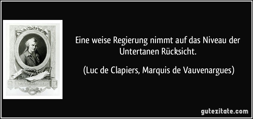 Eine weise Regierung nimmt auf das Niveau der Untertanen Rücksicht. (Luc de Clapiers, Marquis de Vauvenargues)