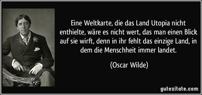 Eine Weltkarte, die das Land Utopia nicht enthielte, wäre es nicht wert, das man einen Blick auf sie wirft, denn in ihr fehlt das einzige Land, in dem die Menschheit immer landet. (Oscar Wilde)