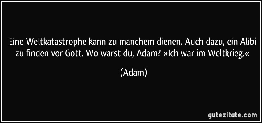 Eine Weltkatastrophe kann zu manchem dienen. Auch dazu, ein Alibi zu finden vor Gott. Wo warst du, Adam? »Ich war im Weltkrieg.« (Adam)