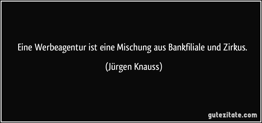 Eine Werbeagentur ist eine Mischung aus Bankfiliale und Zirkus. (Jürgen Knauss)