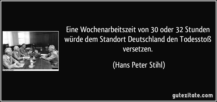 Eine Wochenarbeitszeit von 30 oder 32 Stunden würde dem Standort Deutschland den Todesstoß versetzen. (Hans Peter Stihl)