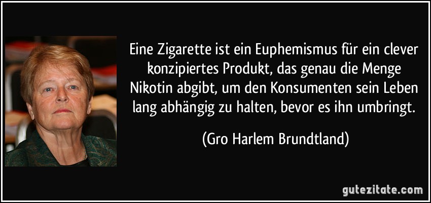 Eine Zigarette ist ein Euphemismus für ein clever konzipiertes Produkt, das genau die Menge Nikotin abgibt, um den Konsumenten sein Leben lang abhängig zu halten, bevor es ihn umbringt. (Gro Harlem Brundtland)