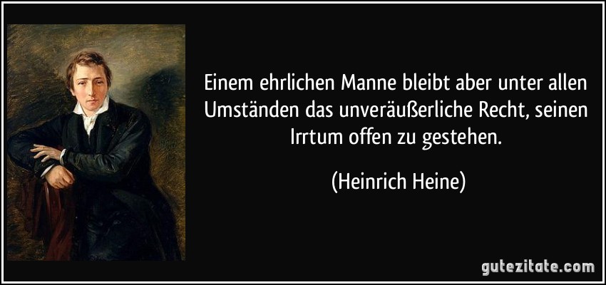 Einem ehrlichen Manne bleibt aber unter allen Umständen das unveräußerliche Recht, seinen Irrtum offen zu gestehen. (Heinrich Heine)