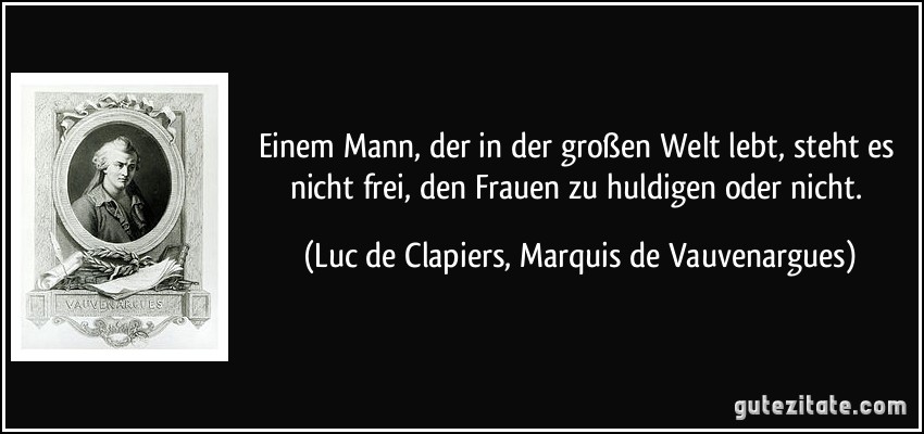 Einem Mann, der in der großen Welt lebt, steht es nicht frei, den Frauen zu huldigen oder nicht. (Luc de Clapiers, Marquis de Vauvenargues)