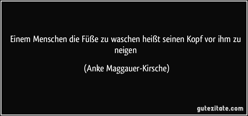 Einem Menschen die Füße zu waschen heißt seinen Kopf vor ihm zu neigen (Anke Maggauer-Kirsche)