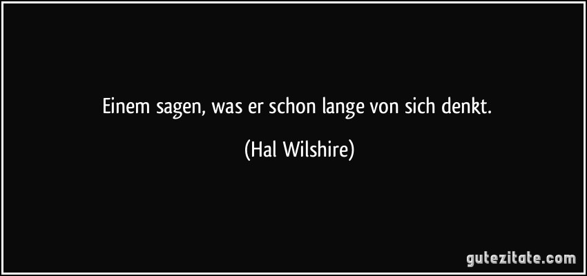 Einem sagen, was er schon lange von sich denkt. (Hal Wilshire)