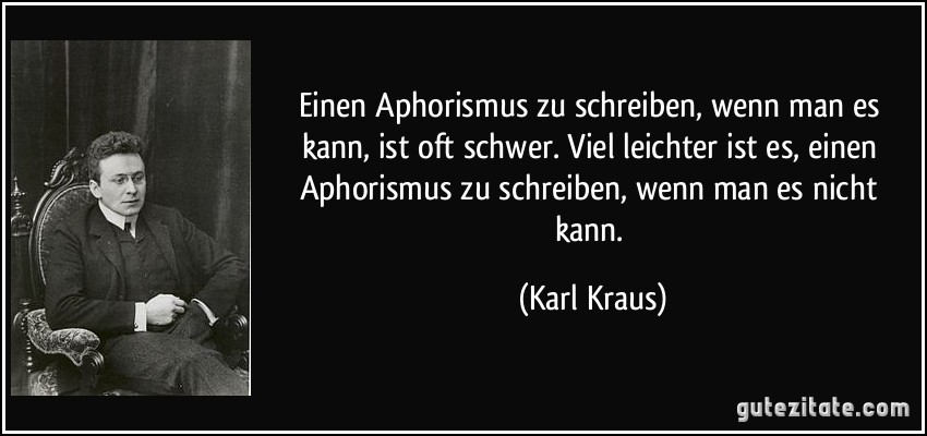 Einen Aphorismus zu schreiben, wenn man es kann, ist oft schwer. Viel leichter ist es, einen Aphorismus zu schreiben, wenn man es nicht kann. (Karl Kraus)