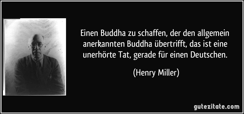 Einen Buddha zu schaffen, der den allgemein anerkannten Buddha übertrifft, das ist eine unerhörte Tat, gerade für einen Deutschen. (Henry Miller)