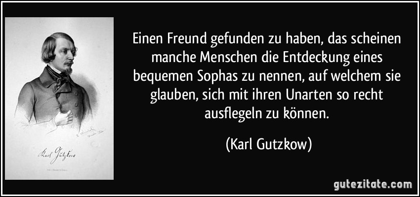 Einen Freund gefunden zu haben, das scheinen manche Menschen die Entdeckung eines bequemen Sophas zu nennen, auf welchem sie glauben, sich mit ihren Unarten so recht ausflegeln zu können. (Karl Gutzkow)