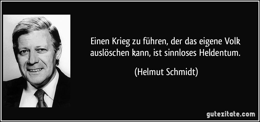 Einen Krieg zu führen, der das eigene Volk auslöschen kann, ist sinnloses Heldentum. (Helmut Schmidt)