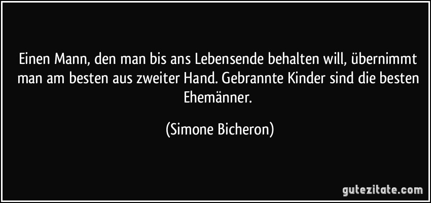 Einen Mann, den man bis ans Lebensende behalten will, übernimmt man am besten aus zweiter Hand. Gebrannte Kinder sind die besten Ehemänner. (Simone Bicheron)