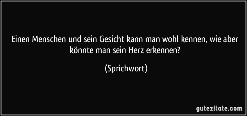 Einen Menschen und sein Gesicht kann man wohl kennen, wie aber könnte man sein Herz erkennen? (Sprichwort)