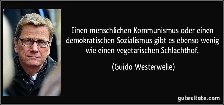 Einen menschlichen Kommunismus oder einen demokratischen Sozialismus gibt es ebenso wenig wie einen vegetarischen Schlachthof. (Guido Westerwelle)