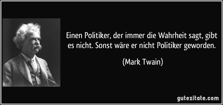 Einen Politiker, der immer die Wahrheit sagt, gibt es nicht. Sonst wäre er nicht Politiker geworden. (Mark Twain)