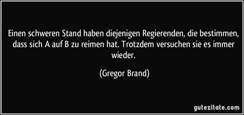 Einen schweren Stand haben diejenigen Regierenden, die bestimmen, dass sich A auf B zu reimen hat. Trotzdem versuchen sie es immer wieder. (Gregor Brand)