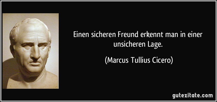 Einen sicheren Freund erkennt man in einer unsicheren Lage. (Marcus Tullius Cicero)