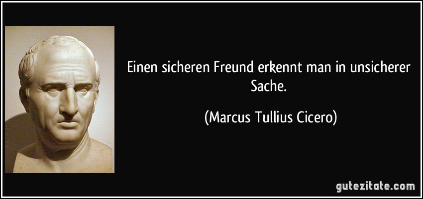 Einen sicheren Freund erkennt man in unsicherer Sache. (Marcus Tullius Cicero)