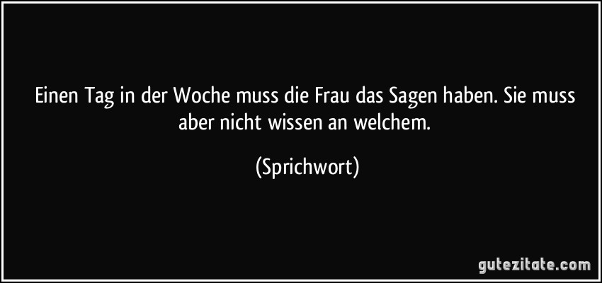 Einen Tag in der Woche muss die Frau das Sagen haben. Sie muss aber nicht wissen an welchem. (Sprichwort)