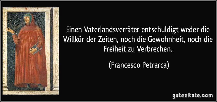 Einen Vaterlandsverräter entschuldigt weder die Willkür der Zeiten, noch die Gewohnheit, noch die Freiheit zu Verbrechen. (Francesco Petrarca)