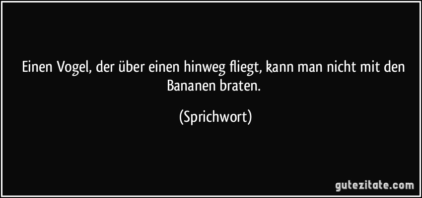 Einen Vogel, der über einen hinweg fliegt, kann man nicht mit den Bananen braten. (Sprichwort)