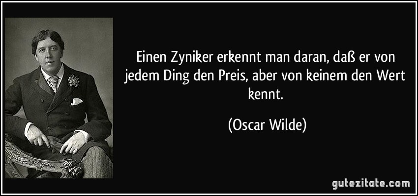 Einen Zyniker erkennt man daran, daß er von jedem Ding den Preis, aber von keinem den Wert kennt. (Oscar Wilde)